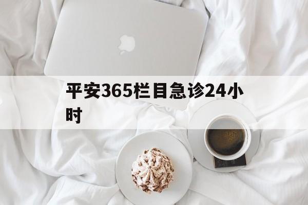 文山平安365栏目急诊24小时的最新政策(2025年文山平安365急诊24小时2015分享)